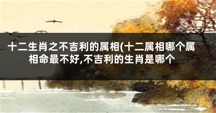 十二生肖之不吉利的属相(十二属相哪个属相命最不好,不吉利的生肖是哪个