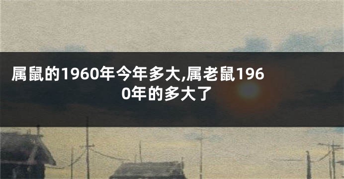 属鼠的1960年今年多大,属老鼠1960年的多大了