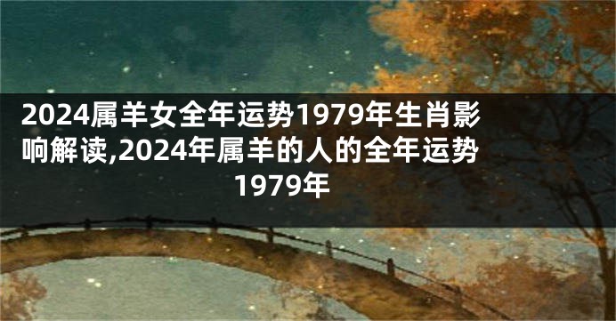 2024属羊女全年运势1979年生肖影响解读,2024年属羊的人的全年运势 1979年