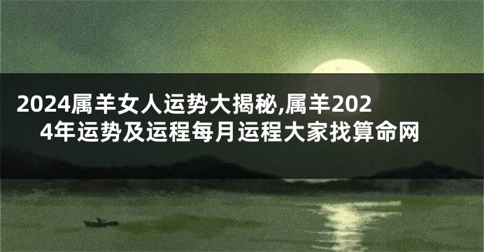 2024属羊女人运势大揭秘,属羊2024年运势及运程每月运程大家找算命网