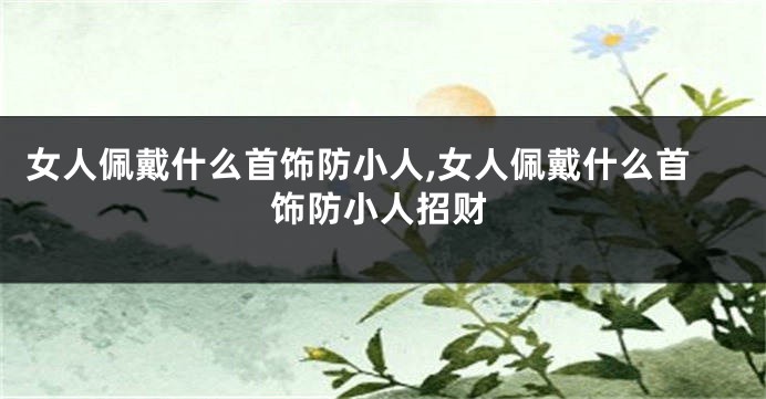 女人佩戴什么首饰防小人,女人佩戴什么首饰防小人招财