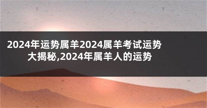 2024年运势属羊2024属羊考试运势大揭秘,2024年属羊人的运势