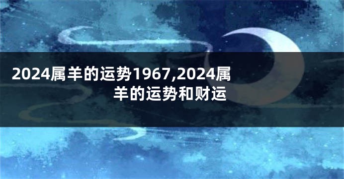 2024属羊的运势1967,2024属羊的运势和财运