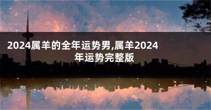 2024属羊的全年运势男,属羊2024年运势完整版
