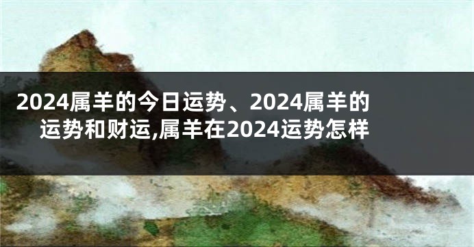 2024属羊的今日运势、2024属羊的运势和财运,属羊在2024运势怎样