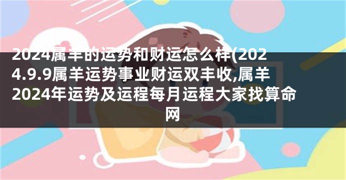 2024属羊的运势和财运怎么样(2024.9.9属羊运势事业财运双丰收,属羊2024年运势及运程每月运程大家找算命网