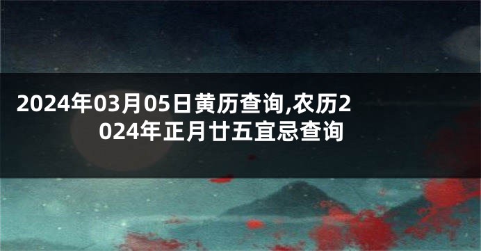2024年03月05日黄历查询,农历2024年正月廿五宜忌查询
