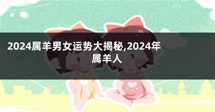 2024属羊男女运势大揭秘,2024年属羊人