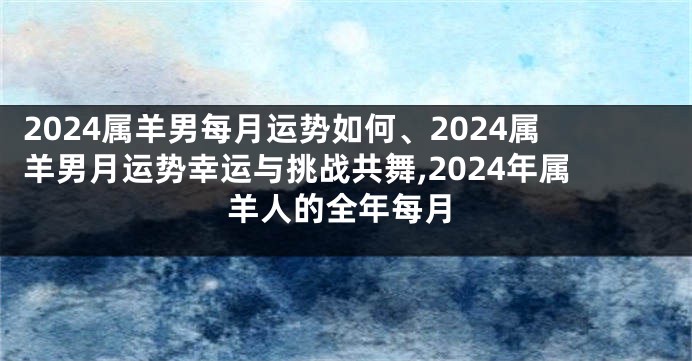 2024属羊男每月运势如何、2024属羊男月运势幸运与挑战共舞,2024年属羊人的全年每月