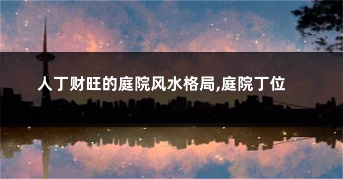 人丁财旺的庭院风水格局,庭院丁位