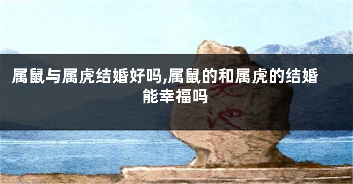 属鼠与属虎结婚好吗,属鼠的和属虎的结婚能幸福吗