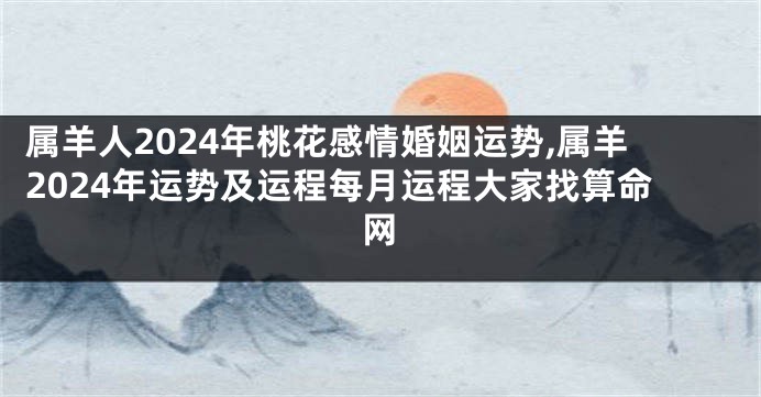 属羊人2024年桃花感情婚姻运势,属羊2024年运势及运程每月运程大家找算命网