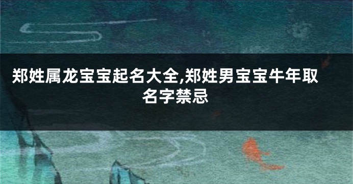 郑姓属龙宝宝起名大全,郑姓男宝宝牛年取名字禁忌