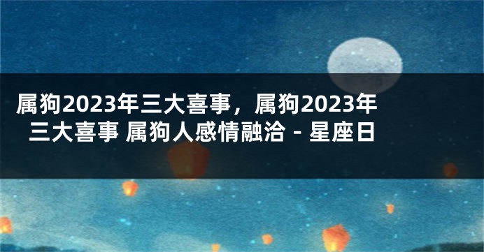属狗2023年三大喜事，属狗2023年三大喜事 属狗人感情融洽 - 星座日