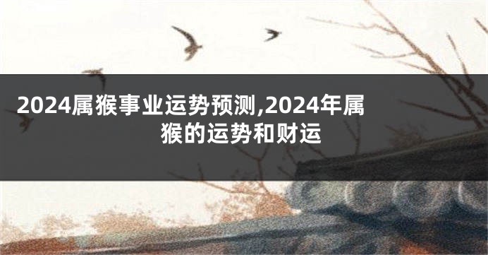 2024属猴事业运势预测,2024年属猴的运势和财运