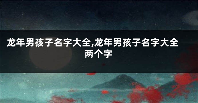 龙年男孩子名字大全,龙年男孩子名字大全两个字