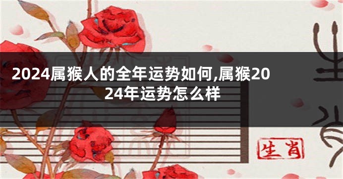 2024属猴人的全年运势如何,属猴2024年运势怎么样