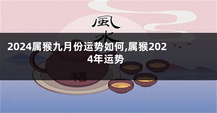2024属猴九月份运势如何,属猴2024年运势