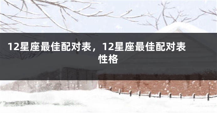 12星座最佳配对表，12星座最佳配对表性格