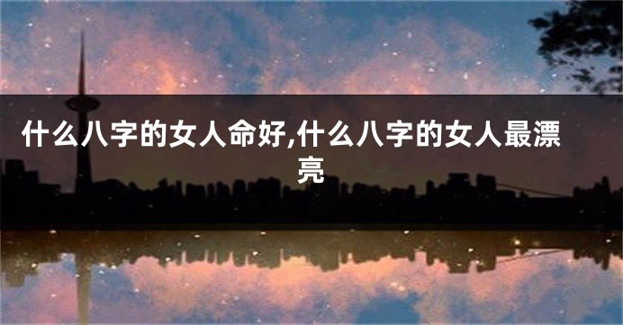 什么八字的女人命好,什么八字的女人最漂亮