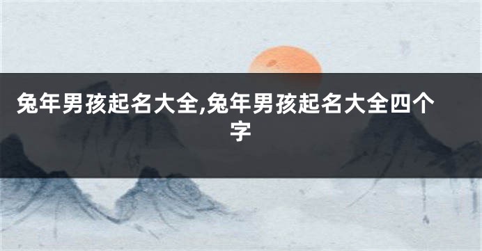 兔年男孩起名大全,兔年男孩起名大全四个字