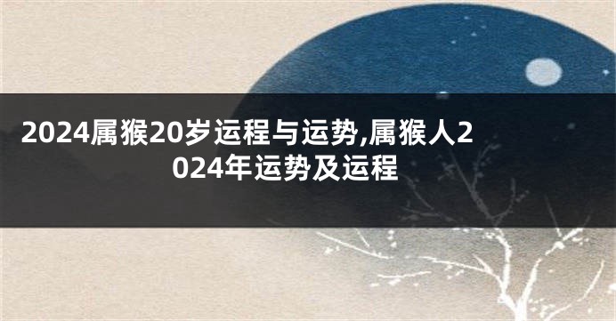 2024属猴20岁运程与运势,属猴人2024年运势及运程