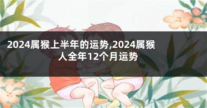 2024属猴上半年的运势,2024属猴人全年12个月运势