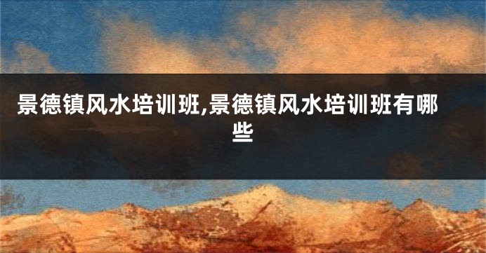 景德镇风水培训班,景德镇风水培训班有哪些