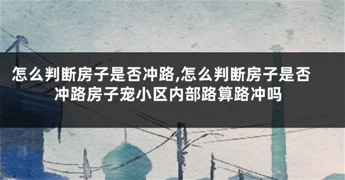 怎么判断房子是否冲路,怎么判断房子是否冲路房子宠小区内部路算路冲吗