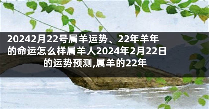 20242月22号属羊运势、22年羊年的命运怎么样属羊人2024年2月22日的运势预测,属羊的22年