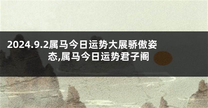 2024.9.2属马今日运势大展骄傲姿态,属马今日运势君子阁