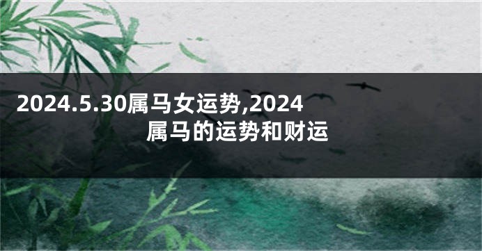 2024.5.30属马女运势,2024属马的运势和财运
