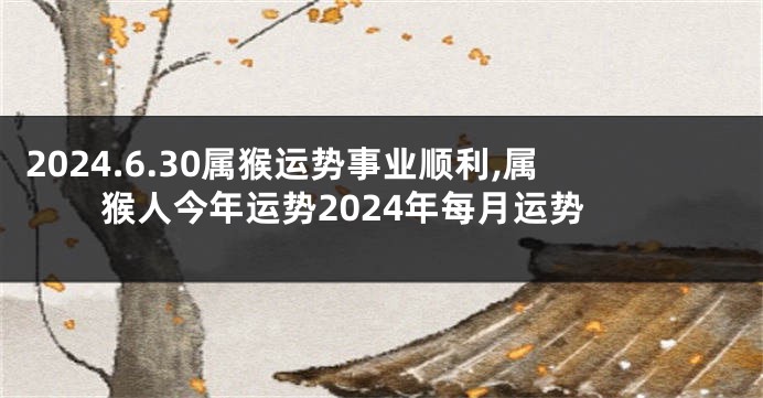 2024.6.30属猴运势事业顺利,属猴人今年运势2024年每月运势
