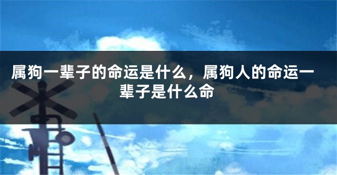 属狗一辈子的命运是什么，属狗人的命运一辈子是什么命