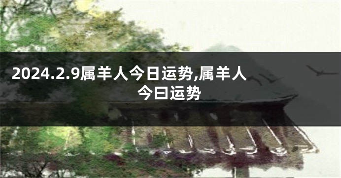 2024.2.9属羊人今日运势,属羊人今曰运势