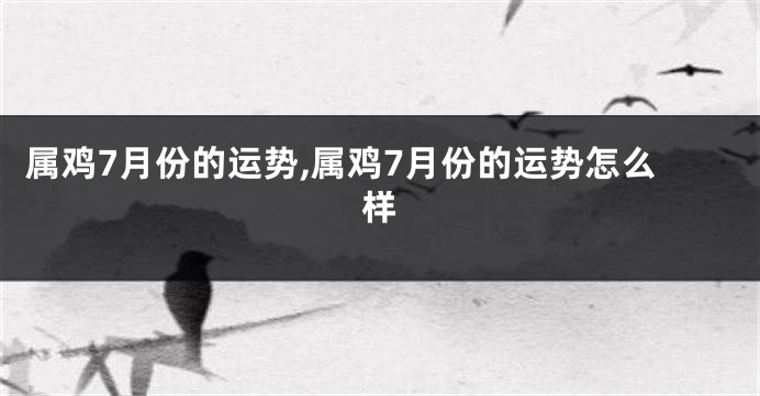 属鸡7月份的运势,属鸡7月份的运势怎么样