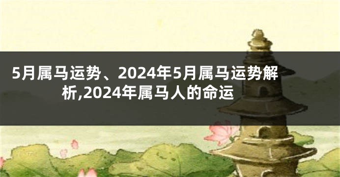 5月属马运势、2024年5月属马运势解析,2024年属马人的命运
