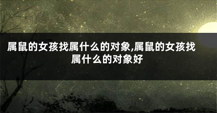 属鼠的女孩找属什么的对象,属鼠的女孩找属什么的对象好