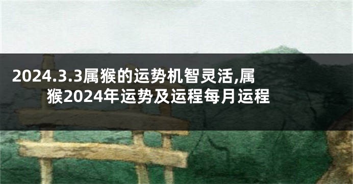 2024.3.3属猴的运势机智灵活,属猴2024年运势及运程每月运程
