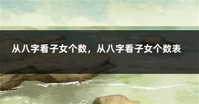 从八字看子女个数，从八字看子女个数表