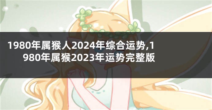 1980年属猴人2024年综合运势,1980年属猴2023年运势完整版
