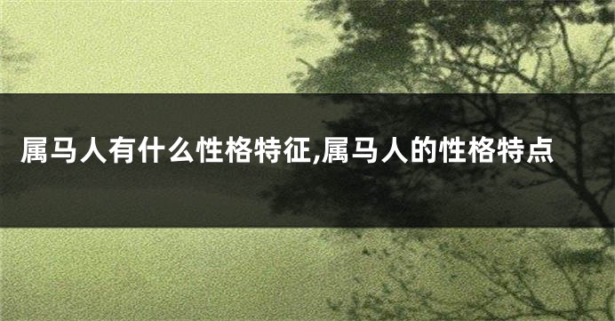 属马人有什么性格特征,属马人的性格特点