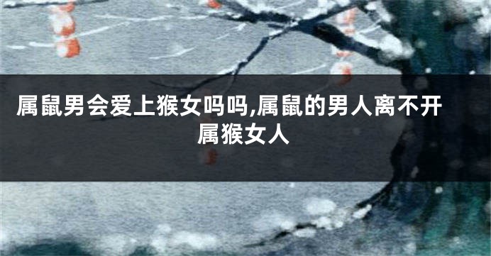 属鼠男会爱上猴女吗吗,属鼠的男人离不开属猴女人