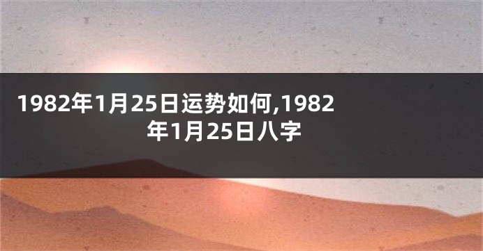 1982年1月25日运势如何,1982年1月25日八字