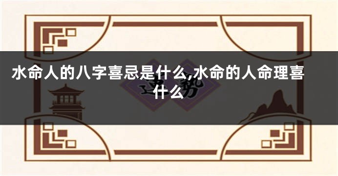 水命人的八字喜忌是什么,水命的人命理喜什么