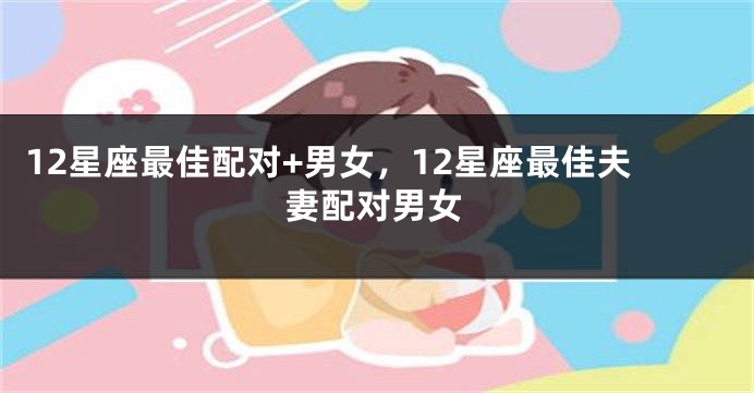 12星座最佳配对+男女，12星座最佳夫妻配对男女
