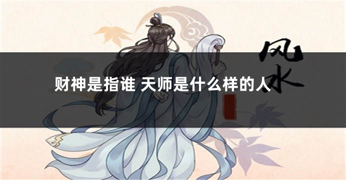 财神是指谁 天师是什么样的人