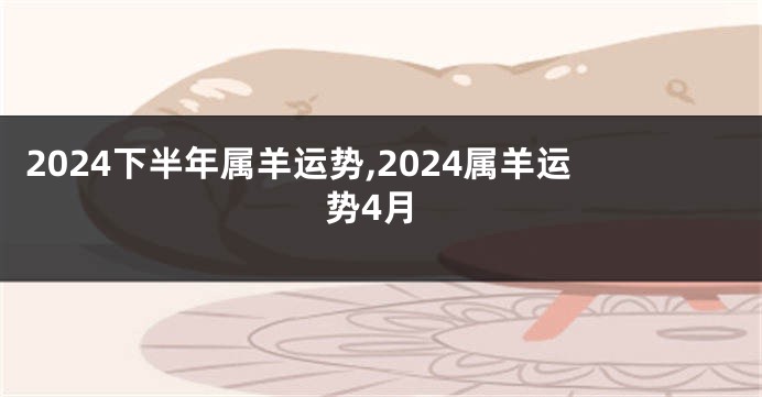 2024下半年属羊运势,2024属羊运势4月