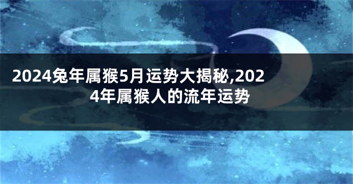 2024兔年属猴5月运势大揭秘,2024年属猴人的流年运势