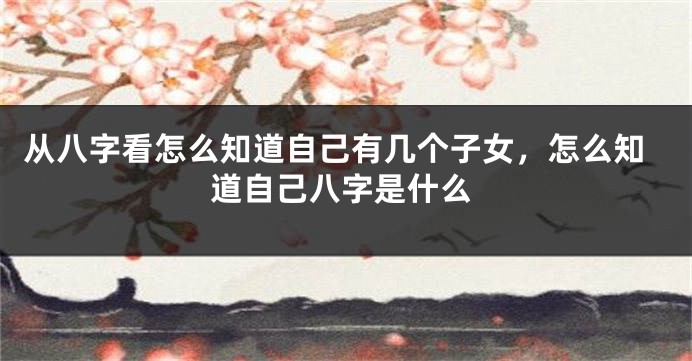 从八字看怎么知道自己有几个子女，怎么知道自己八字是什么